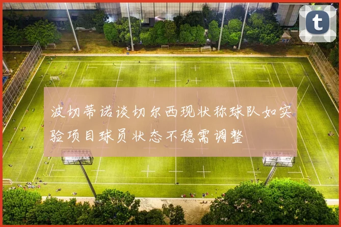 波切蒂诺谈切尔西现状称球队如实验项目球员状态不稳需调整