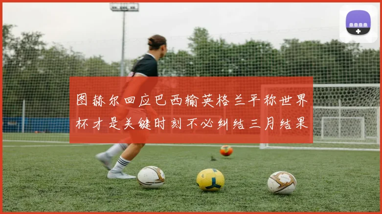 图赫尔回应巴西输英格兰平称世界杯才是关键时刻不必纠结三月结果