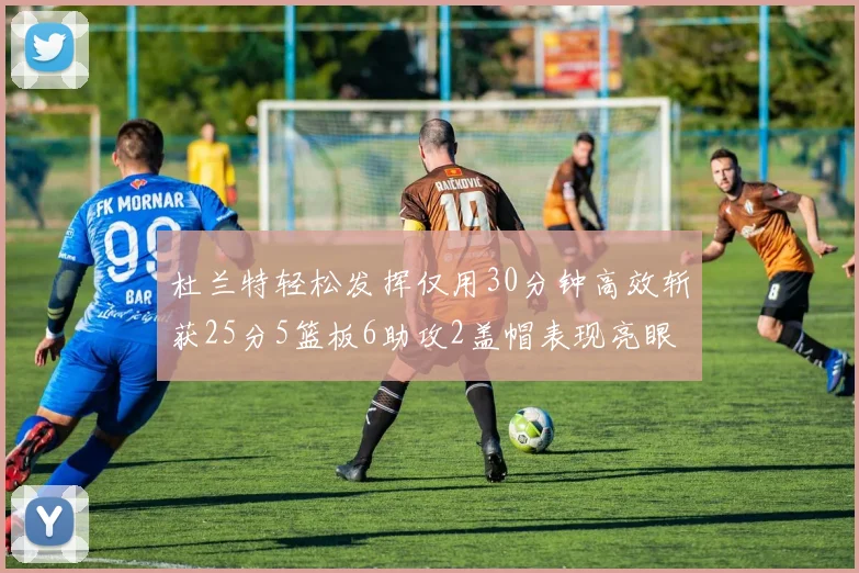 杜兰特轻松发挥仅用30分钟高效斩获25分5篮板6助攻2盖帽表现亮眼
