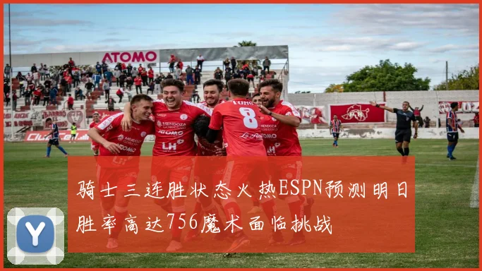 骑士三连胜状态火热ESPN预测明日胜率高达756魔术面临挑战