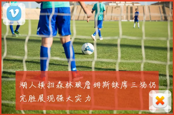 湖人横扫森林狼詹姆斯缺席三场仍完胜展现强大实力