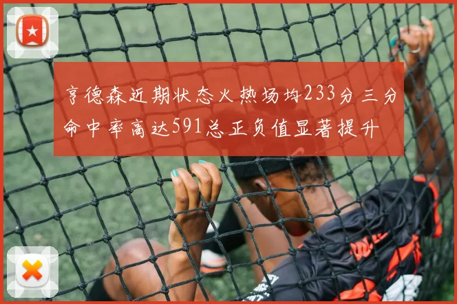 亨德森近期状态火热场均233分三分命中率高达591总正负值显著提升