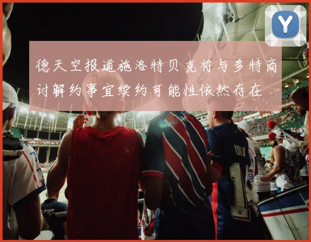 德天空报道施洛特贝克将与多特商讨解约事宜续约可能性依然存在