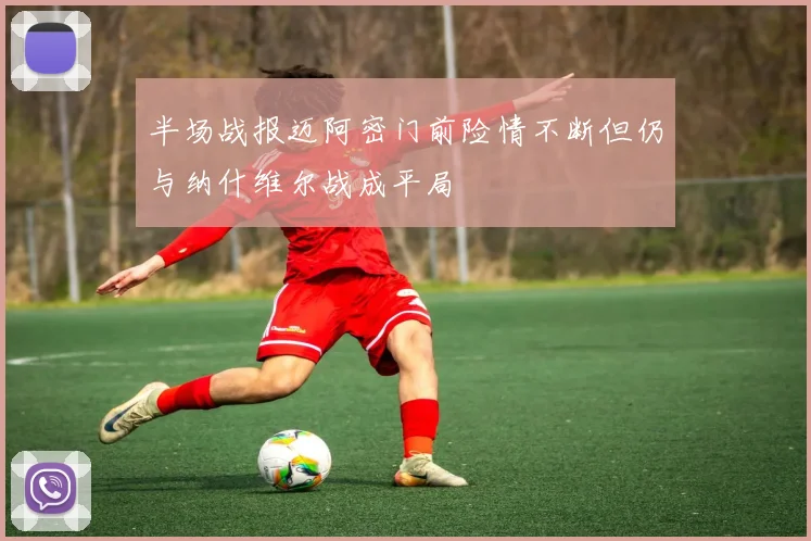 半场战报迈阿密门前险情不断但仍与纳什维尔战成平局