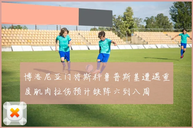 博洛尼亚门将斯科鲁普斯基遭遇重度肌肉拉伤预计缺阵六到八周