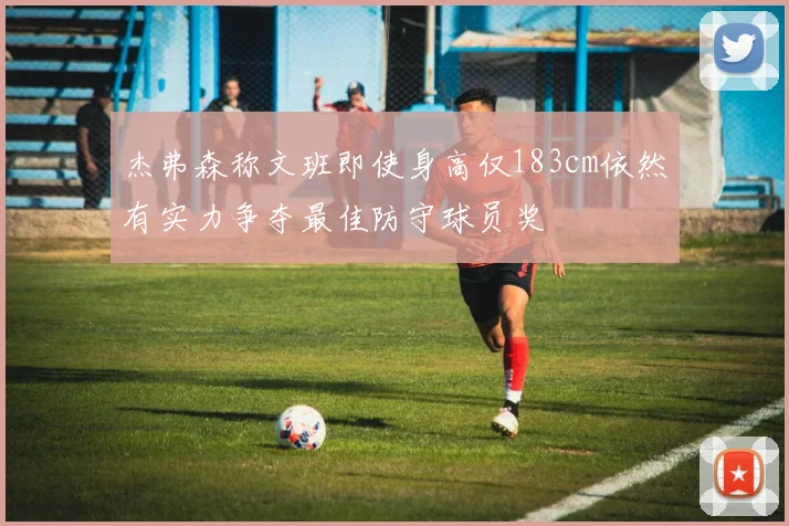 杰弗森称文班即使身高仅183cm依然有实力争夺最佳防守球员奖