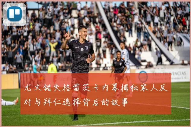 尤文错失格雷茨卡内幕揭秘家人反对与拜仁选择背后的故事