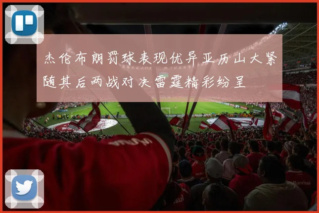 杰伦布朗罚球表现优异亚历山大紧随其后两战对决雷霆精彩纷呈