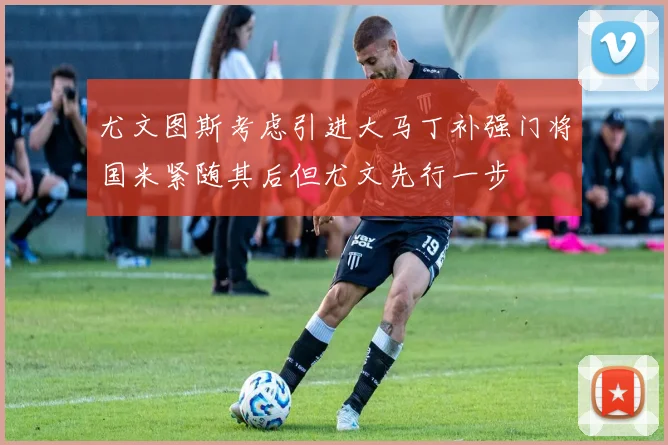 尤文图斯考虑引进大马丁补强门将国米紧随其后但尤文先行一步