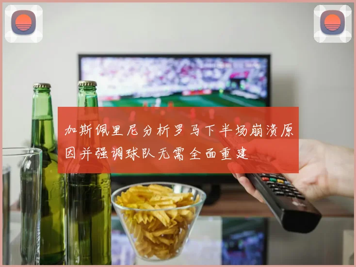 加斯佩里尼分析罗马下半场崩溃原因并强调球队无需全面重建