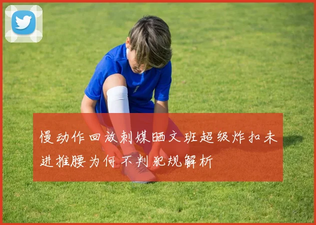 慢动作回放刺媒晒文班超级炸扣未进推腰为何不判犯规解析