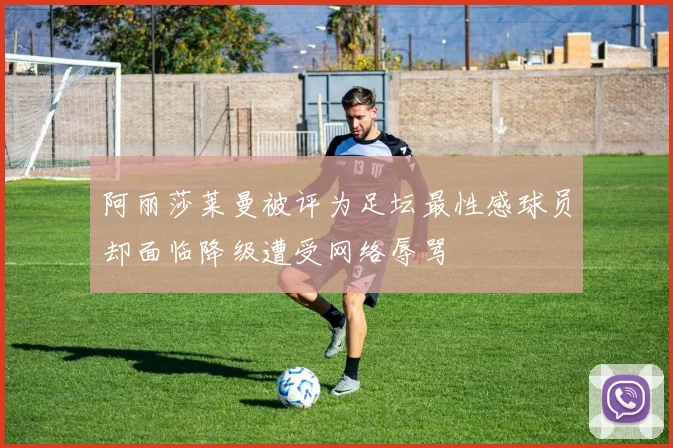 阿丽莎莱曼被评为足坛最性感球员却面临降级遭受网络辱骂