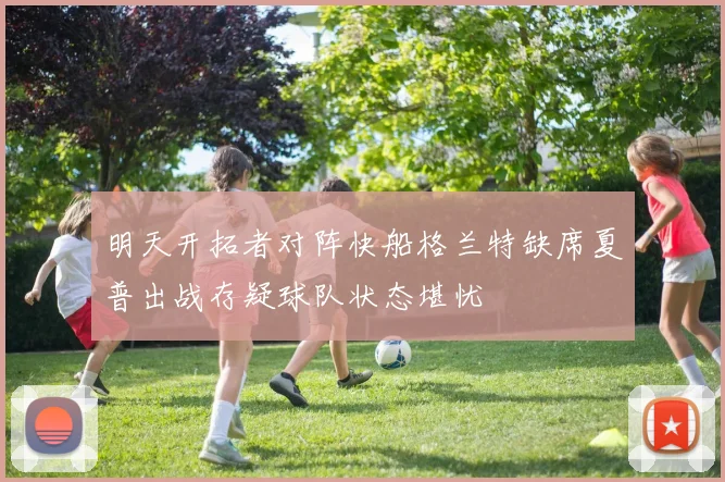 明天开拓者对阵快船格兰特缺席夏普出战存疑球队状态堪忧