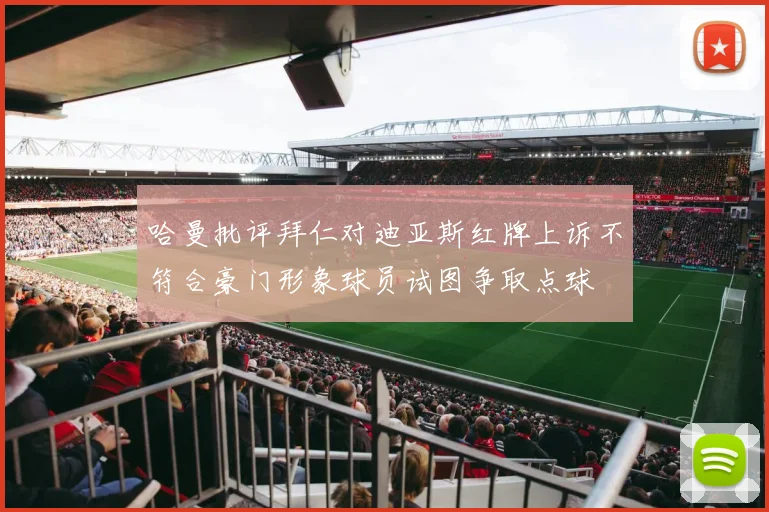 哈曼批评拜仁对迪亚斯红牌上诉不符合豪门形象球员试图争取点球