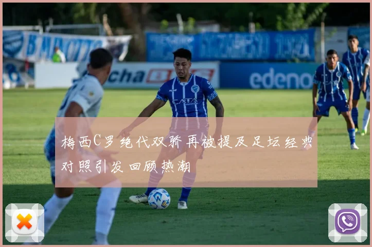 梅西C罗绝代双骄再被提及足坛经典对照引发回顾热潮