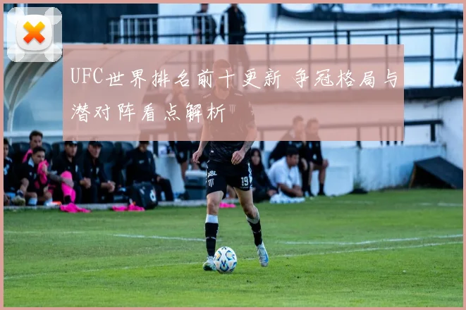 UFC世界排名前十更新 争冠格局与潜对阵看点解析