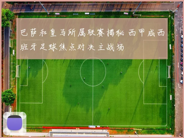 巴萨和皇马所属联赛揭秘 西甲成西班牙足球焦点对决主战场