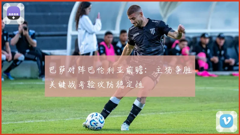 巴萨对阵巴伦利亚前瞻：主场争胜关键战考验攻防稳定性