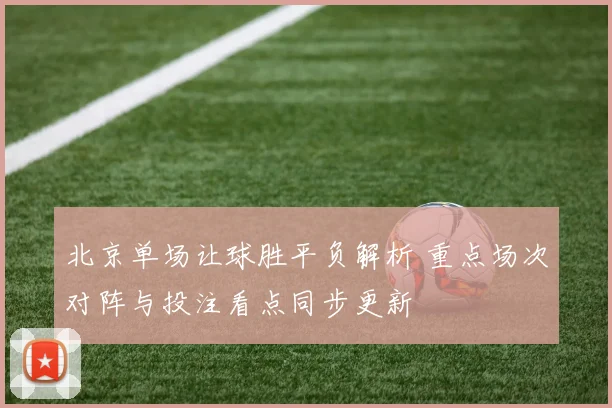 北京单场让球胜平负解析 重点场次对阵与投注看点同步更新