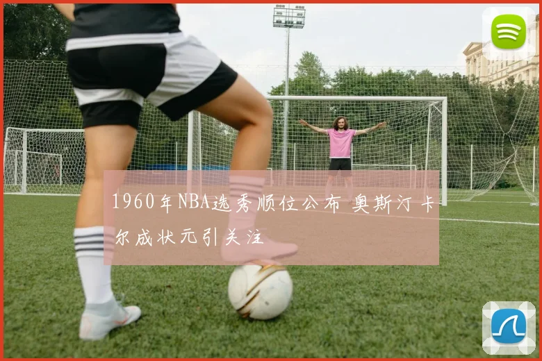 1960年NBA选秀顺位公布 奥斯汀卡尔成状元引关注
