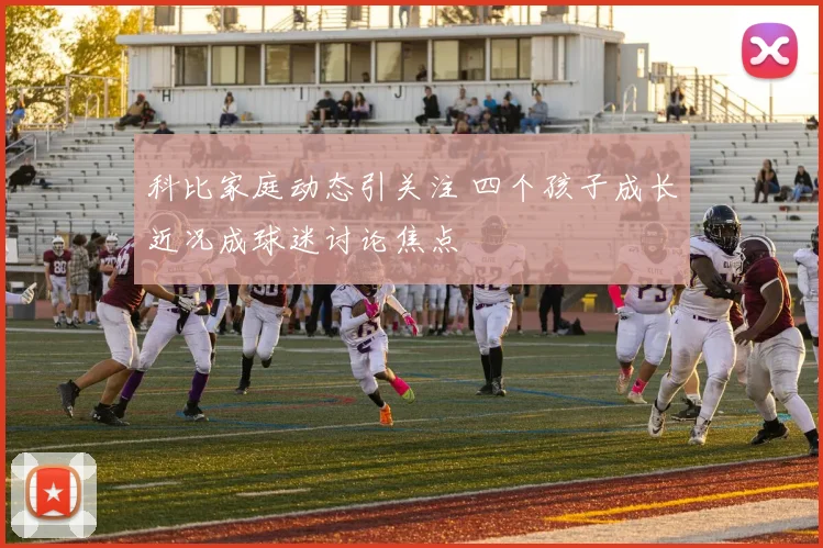 科比家庭动态引关注 四个孩子成长近况成球迷讨论焦点
