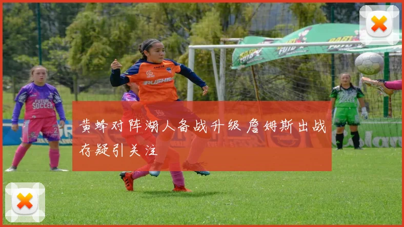 黄蜂对阵湖人备战升级 詹姆斯出战存疑引关注