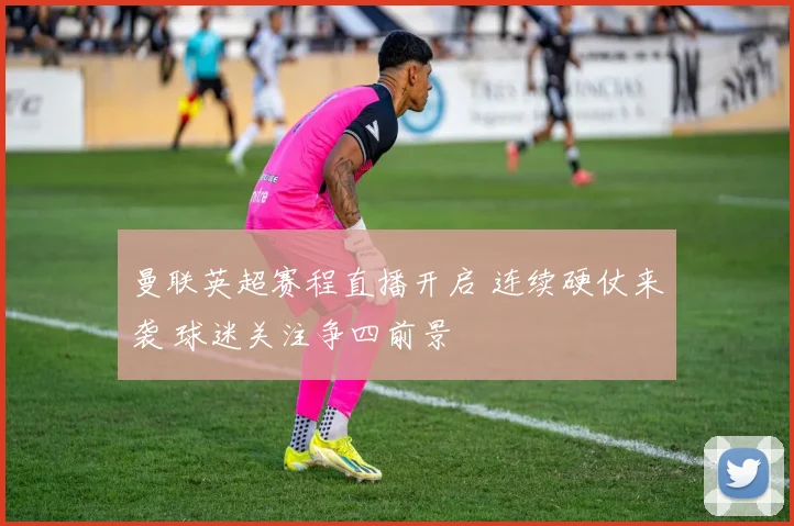 曼联英超赛程直播开启 连续硬仗来袭 球迷关注争四前景