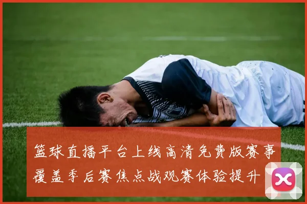 篮球直播平台上线高清免费版赛事覆盖季后赛焦点战观赛体验提升
