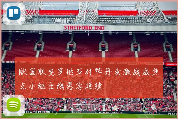 欧国联克罗地亚对阵丹麦激战成焦点小组出线悬念延续