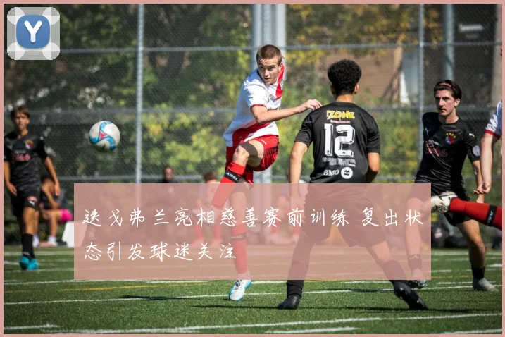 迭戈弗兰亮相慈善赛前训练 复出状态引发球迷关注