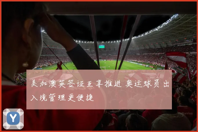 美加澳英签证互享推进 奥运球员出入境管理更便捷