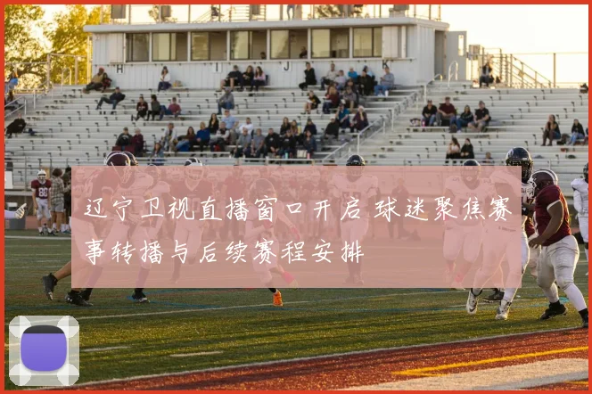 辽宁卫视直播窗口开启 球迷聚焦赛事转播与后续赛程安排