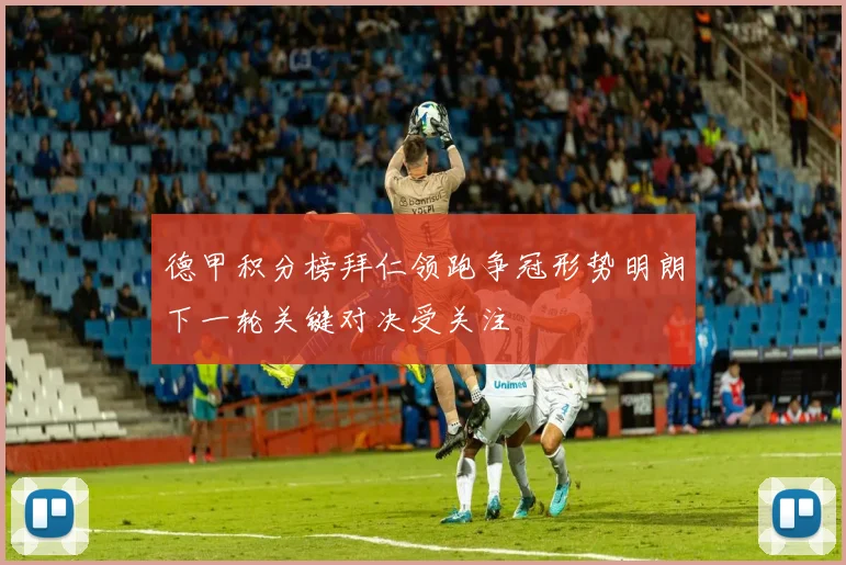 德甲积分榜拜仁领跑争冠形势明朗下一轮关键对决受关注