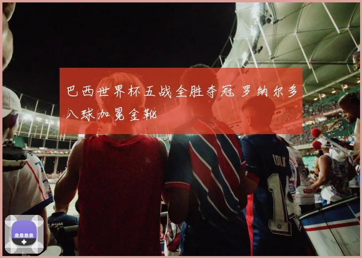 巴西世界杯五战全胜夺冠 罗纳尔多八球加冕金靴