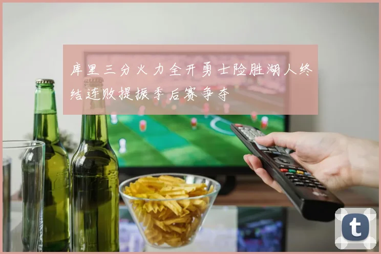 库里三分火力全开勇士险胜湖人终结连败提振季后赛争夺