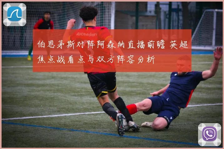 伯恩茅斯对阵阿森纳直播前瞻 英超焦点战看点与双方阵容分析