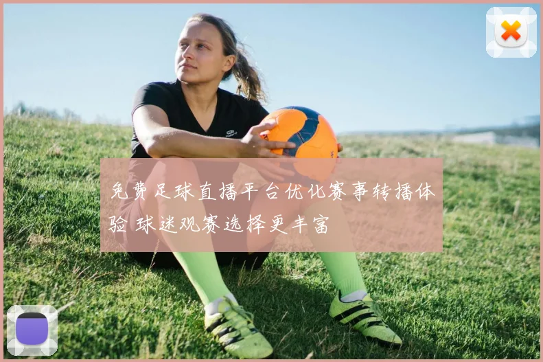 免费足球直播平台优化赛事转播体验 球迷观赛选择更丰富