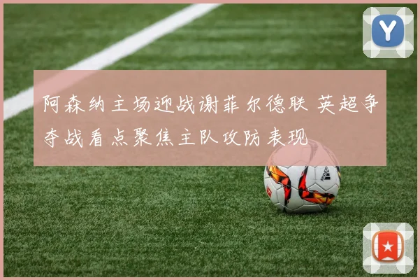 阿森纳主场迎战谢菲尔德联 英超争夺战看点聚焦主队攻防表现