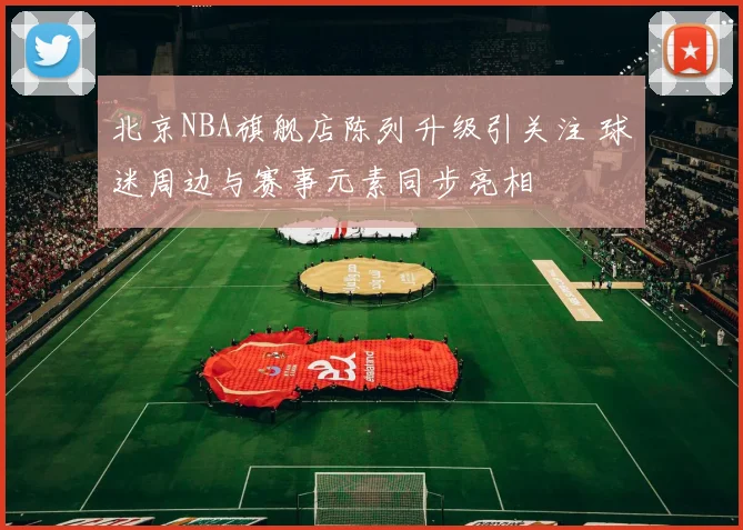 北京NBA旗舰店陈列升级引关注 球迷周边与赛事元素同步亮相