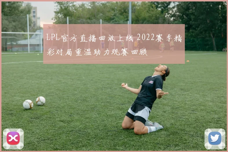 LPL官方直播回放上线 2022赛季精彩对局重温助力观赛回顾