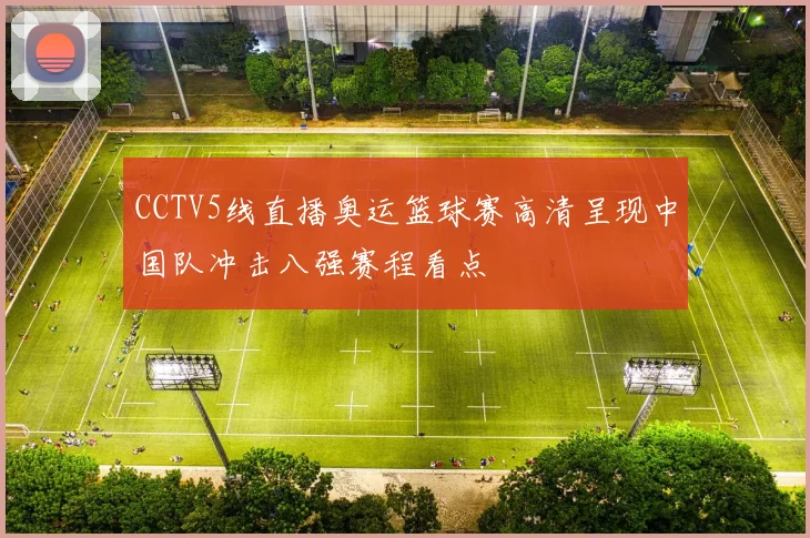 CCTV5线直播奥运篮球赛高清呈现中国队冲击八强赛程看点