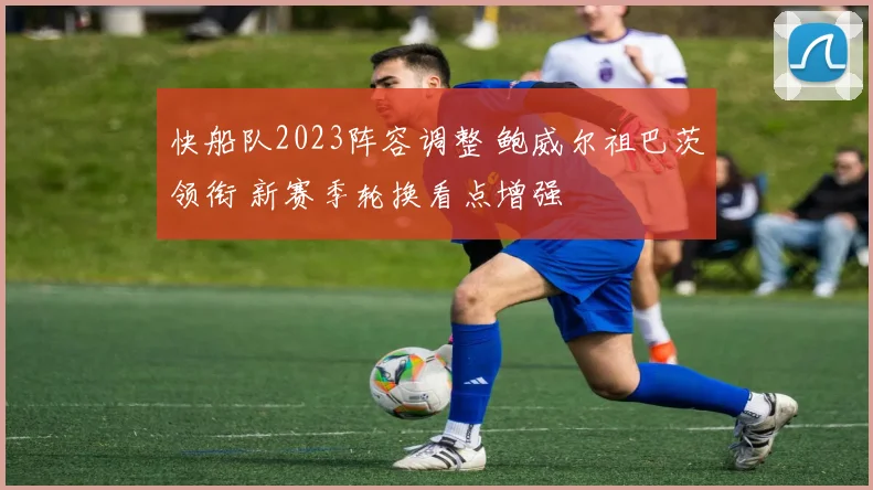 快船队2023阵容调整 鲍威尔祖巴茨领衔 新赛季轮换看点增强