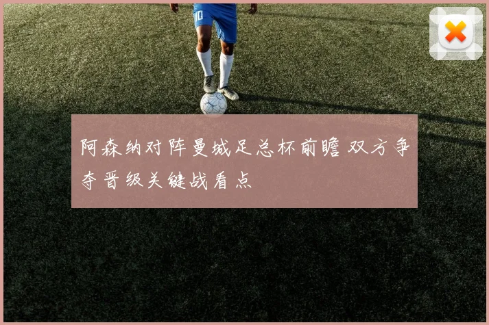 阿森纳对阵曼城足总杯前瞻 双方争夺晋级关键战看点