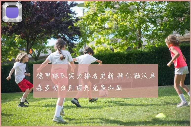德甲球队实力排名更新 拜仁勒沃库森多特分列前列竞争加剧