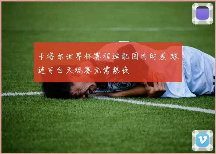 卡塔尔世界杯赛程适配国内时差 球迷可白天观赛无需熬夜