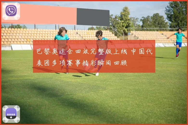 巴黎奥运会回放完整版上线 中国代表团多项赛事精彩瞬间回顾