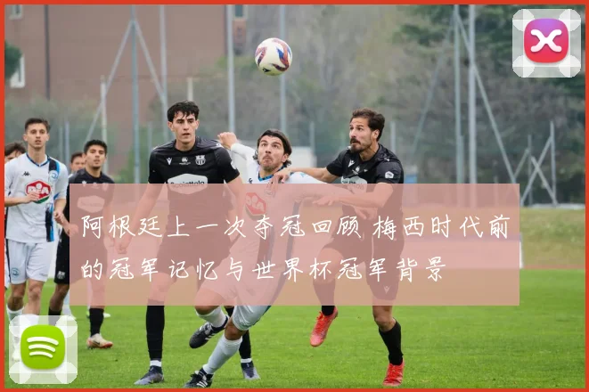 阿根廷上一次夺冠回顾 梅西时代前的冠军记忆与世界杯冠军背景